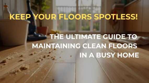 The Ultimate Guide to Maintaining Clean Floors in a Busy Home