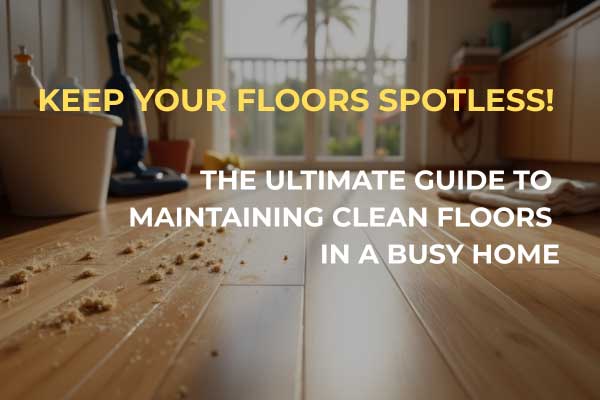 Guide-to-Maintaining-Clean-Floors-in-a-Busy-Home The Ultimate Guide to Maintaining Clean Floors in a Busy Home