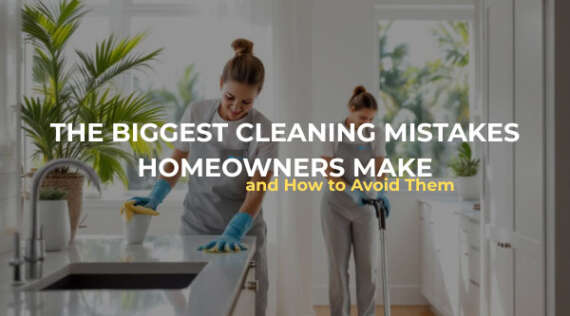 The Biggest Cleaning Mistakes Homeowners Make – and How to Avoid Them